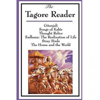 The Tagore Reader: Gitanjali, Songs of Kabîr, Thought Relics, Sadhana: The Realization of Life, Stray Birds, The Home and the World