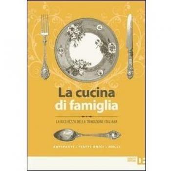 La cucina di famiglia. La ricchezza della tradizione italiana. Antipasti, piatti unici, dolci