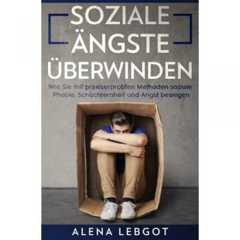 Alena Lebgot Soziale Ängste Überwinden: Wie Sie Mit Praxiserprobten Methoden Soziale Phobie, Schüchternheit Und Angst Besiegen Können
