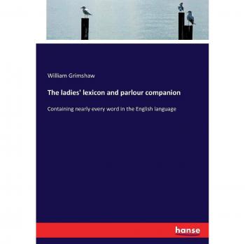The ladies' lexicon and parlour companion: Containing nearly every word in the English language