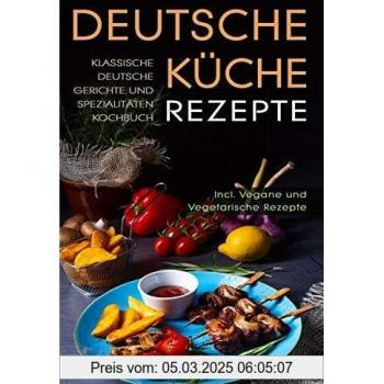 Deutsche Küche Rezepte: Klassische Deutsche Gerichte und Spezialitäten Kochbuch