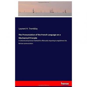 The Pronunciation of the French Language on a Mechanical Principle: A rational and practical method for effectually imparting to englishmen the Parisian pronunciation