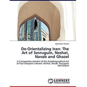 De-Orientalizing Iran: The Art of Sevruguin, Neshat, Navab and Ghazel: A Comparative Anaylsis of the Autobiographical Art of Four Diasporic Iranians: Neshat, Navab, Sevruguin and Ghazel
