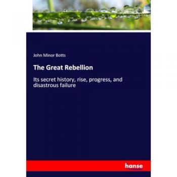 The Great Rebellion: Its secret history, rise, progress, and disastrous failure
