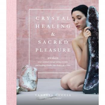 Crystal Healing and Sacred Pleasure: Awaken Your Sensual Energy Using Crystals and Healing Rituals, One Chakra at a Time