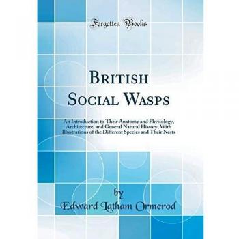 British Social Wasps: An Introduction to Their Anatomy and Physiology, Architecture, and General Natural History, With Illustrations of the Different Species and Their Nests