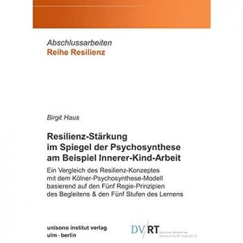 Resilienz-Stärkung im Spiegel der Psychosynthese am Beispiel Innerer-Kind-Arbeit: Ein Vergleich des Resilienz-Konzeptes mit dem ... des Begleitens & den Fünf Stufen des Lernens