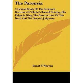 The Parousia: A Critical Study Of The Scripture Doctrines Of Christ's Second Coming, His Reign As King, The Resurrection Of The Dead And The General Judgment