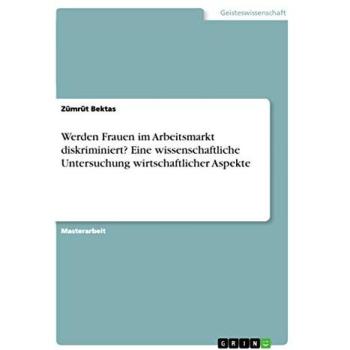Werden Frauen im Arbeitsmarkt diskriminiert? Eine wissenschaftliche Untersuchung wirtschaftlicher Aspekte