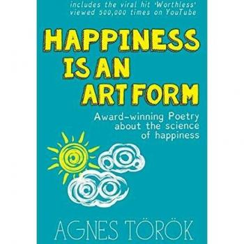 Agnes Török Happiness Is An Art Form: Award-Winning Poetry About The Science Of Happiness