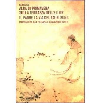 Alba di primavera sulla terrazza dell'Elixir. Il padre. La via del Tai Ki Kung. Introduzione alla filosofia e all'alchimia taoista