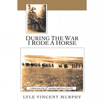 During The War I Rode A Horse: A Cheeky Story Of The 10th Australian Light Horse 1914-1919