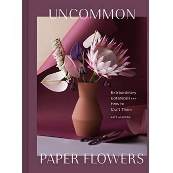 Uncommon Paper Flowers: Extraordinary Botanicals and How to Craft Them