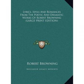 Lyrics, Idyls And Romances From The Poetic And Dramatic Works Of Robert Browning