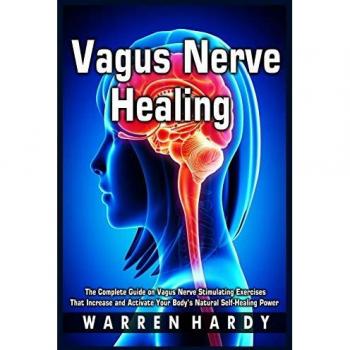 Vagus Nerve Healing: The Complete Guide on Vagus Nerve Stimulating Exercises That Increase and Activate Your Body's Natural Self-Healing Power