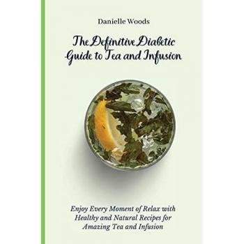 The Definitive Diabetic Guide to Tea and Infusion: Enjoy Every Moment of Relax with Healthy and Natural Recipes for Amazing Tea and Infusion