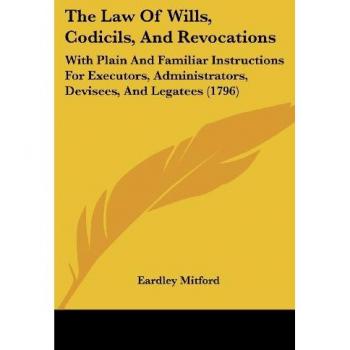 The Law Of Wills, Codicils, And Revocations: With Plain And Familiar Instructions For Executors, Administrators, Devisees, And Legatees (1796)