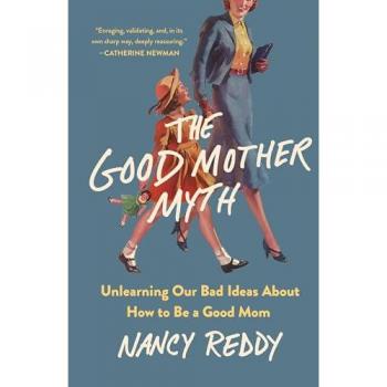 The Good Mother Myth : Unlearning Our Bad Ideas about How to Be a Good Mom, by Nancy Reddy