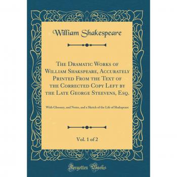The Dramatic Works of William Shakspeare, Accurately Printed From the Text of the Corrected Copy Left by the Late George Steevens, Esq., Vol. 1 of 2: ... of the Life of Shakspeare