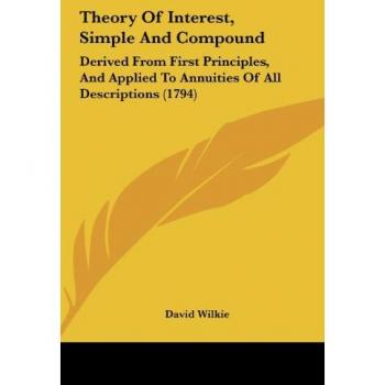 Theory of Interest, Simple and Compound Theory of Interest, Simple and Compound: Derived from First Principles, and Applied to Annuities of Aderived f