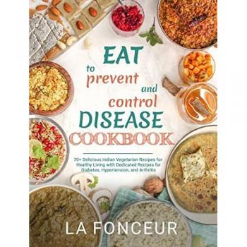Eat to Prevent and Control Disease Cookbook: 70+ Delicious Indian Vegetarian Recipes for Healthy Living