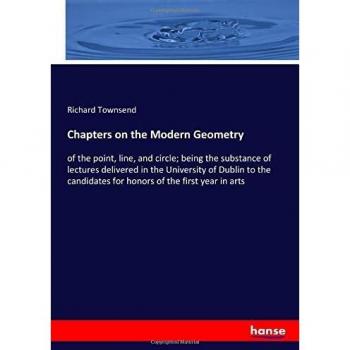 Chapters on the Modern Geometry: of the point, line, and circle; being the substance of lectures delivered in the University of Dublin to the candidates for honors of the first year in arts