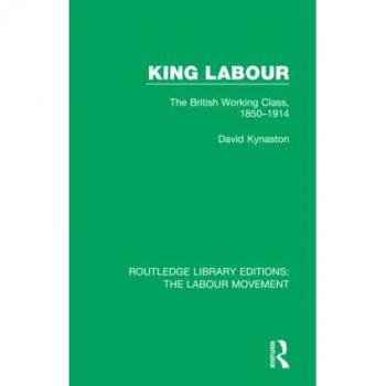 King Labour: The British Working Class, 1850-1914 (Routledge Library Editions: The Labour Movement)