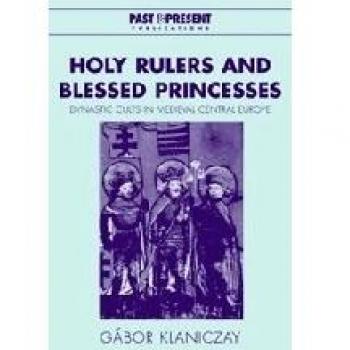 Holy Rulers and Blessed Princesses: Dynastic Cults in Medieval Central Europe
