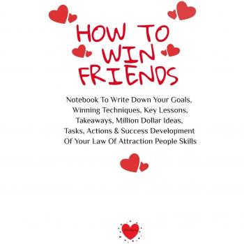 How To Win Friends: Notebook To Write Down Your Goals, Winning Techniques, Key Lessons, Takeaways, Million Dollar Ideas, Tasks, Actions & Success Development Of Your Law Of Attraction People Skills