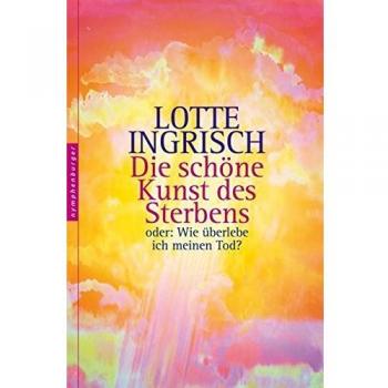 Lotte Ingrisch Die Schöne Kunst Des Sterbens: Oder: Wie Überlebe Ich Meinen Tod