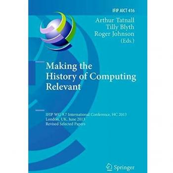 Making the History of Computing Relevant: IFIP WG 9.7 International Conference, HC 2013, London, UK, June 17-18, 2013, Revised Selected Papers