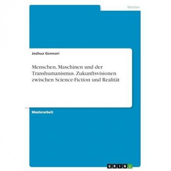 Menschen, Maschinen und der Transhumanismus. Zukunftsvisionen zwischen Science-Fiction und Realität