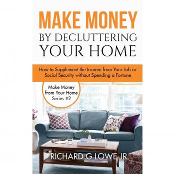 Make Money by Decluttering Your Home: How Supplement the Income from Your Job or Social Security without Spending a Fortune