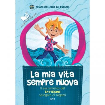 La mia vita sempre nuova. Il sacramento del battesimo spiegato ai ragazzi