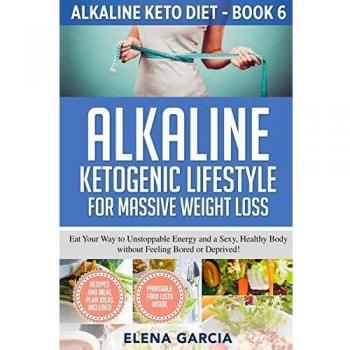 Alkaline Ketogenic Lifestyle for Massive Weight Loss: Eat Your Way to Unstoppable Energy and a Sexy, Healthy Body without Feeling Bored or Deprived!