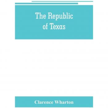 The republic of Texas; a brief history of Texas from the first American colonies in 1821 to annexation in 1846