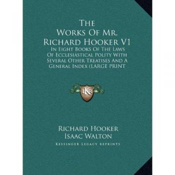 The Works Of Mr. Richard Hooker V1: In Eight Books Of The Laws Of Ecclesiastical Polity With Several Other Treatises And A General Index (LARGE PRINT EDITION)