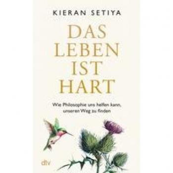 Kieran Setiya Das Leben Ist Hart: Wie Philosophie Uns Helfen Kann, Unseren Weg Zu Finden   Ein Geistreicher, Charmanter Und Bewegender Leitfaden, Um Die Zumutungen Des Menschseins Zu Überstehen