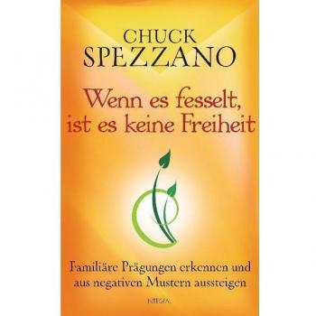 Chuck Spezzano Wenn Es Fesselt, Ist Es Keine Freiheit: Familiäre Prägungen Erkennen Und Aus Negativen Mustern Aussteigen