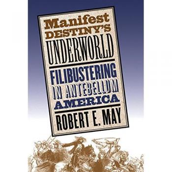 Manifest Destiny's Underworld: Filibustering in Antebellum America