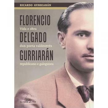 Florencio Delgado Gurriarán. Vida E Obra Dun Poeta Valdeorrés Republicano E Galeguista