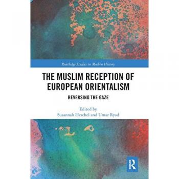 The Muslim Reception of European Orientalism: Reversing the Gaze (Routledge Studies in Modern History)