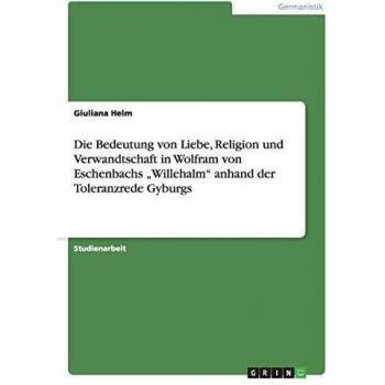 Die Bedeutung von Liebe, Religion und Verwandtschaft in Wolfram von Eschenbachs Willehalm anhand der Toleranzrede Gyburgs