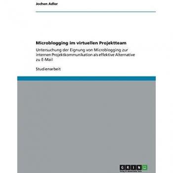 Microblogging im virtuellen Projektteam: Untersuchung der Eignung von Microblogging zur internen Projektkommunikation als effektive Alternative zu E-Mail
