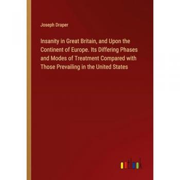 Insanity in Great Britain and Upon the Continent of Europe. Its Differing Phases and Modes of Treatment Compared with Those Prevailing in the United States