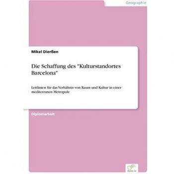 Die Schaffung des Kulturstandortes Barcelona: Leitlinien f?r das Verh?ltnis von Raum und Kultur in einer mediterranen Metropole: Leitlinien für das ... und Kultur in einer mediterranen Metropole