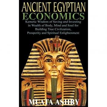 ANCIENT EGYPTIAN ECONOMICS Kemetic Wisdom of Saving and Investing in Wealth of Body, Mind, and Soul , by Muata Ashby