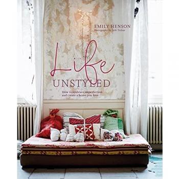 Life Unstyled : How to Embrace Imperfection and Create a Home You