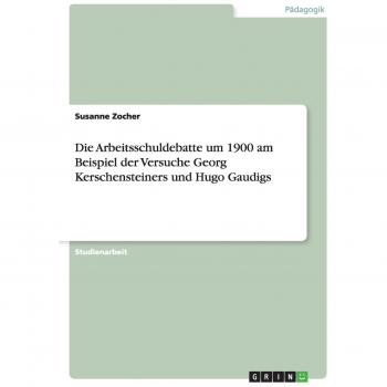 Die Arbeitsschuldebatte um 1900 am Beispiel der Versuche Georg Kerschensteiners und Hugo Gaudigs