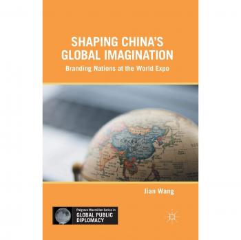 Shaping China's Global Imagination: Branding Nations at the World Expo (Palgrave Macmillan Series in Global Public Diplomacy)